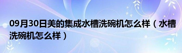 09月30日美的集成水槽洗碗机怎么样（水槽洗碗机怎么样）