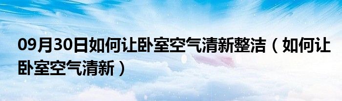 09月30日如何让卧室空气清新整洁（如何让卧室空气清新）