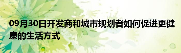 09月30日开发商和城市规划者如何促进更健康的生活方式