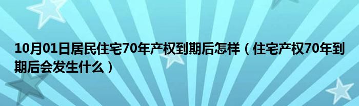 10月01日居民住宅70年产权到期后怎样（住宅产权70年到期后会发生什么）