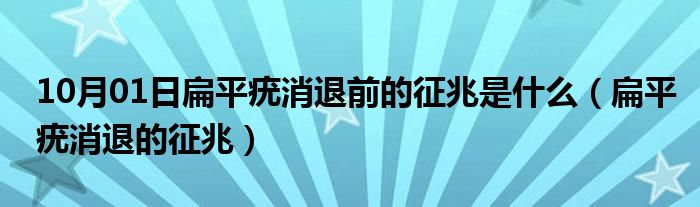 10月01日扁平疣消退前的征兆是什么（扁平疣消退的征兆）