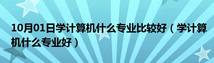 10月01日学计算机什么专业比较好（学计算机什么专业好）