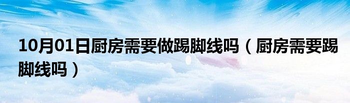 10月01日厨房需要做踢脚线吗（厨房需要踢脚线吗）