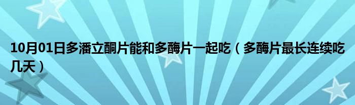 10月01日多潘立酮片能和多酶片一起吃（多酶片最长连续吃几天）