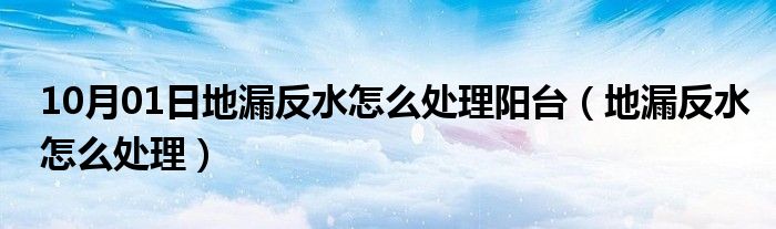 10月01日地漏反水怎么处理阳台（地漏反水怎么处理）