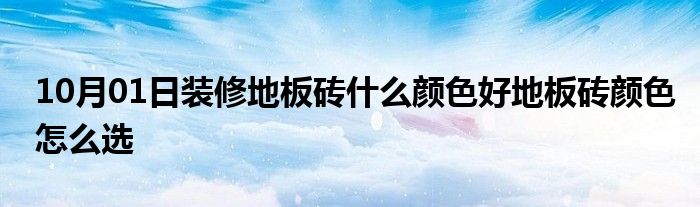 10月01日装修地板砖什么颜色好地板砖颜色怎么选