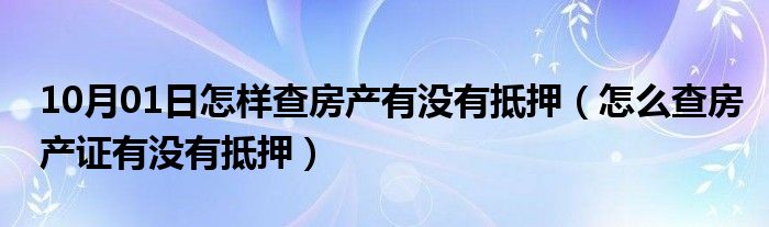 10月01日怎样查房产有没有抵押（怎么查房产证有没有抵押）