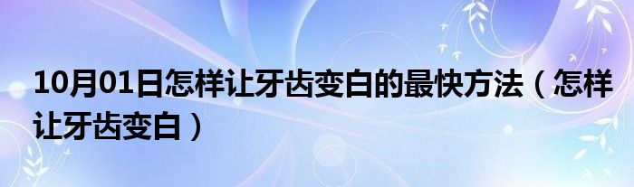 10月01日怎样让牙齿变白的最快方法（怎样让牙齿变白）