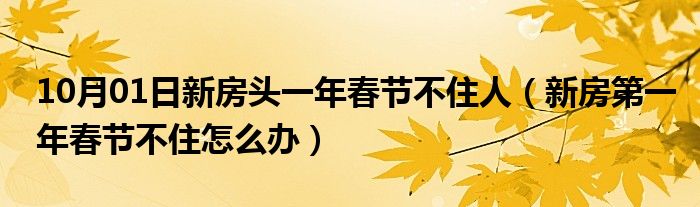 10月01日新房头一年春节不住人（新房第一年春节不住怎么办）