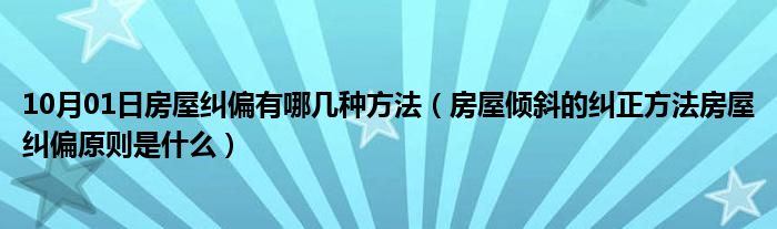 10月01日房屋纠偏有哪几种方法（房屋倾斜的纠正方法房屋纠偏原则是什么）