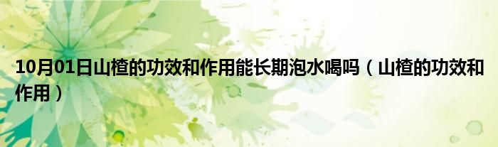 10月01日山楂的功效和作用能长期泡水喝吗（山楂的功效和作用）