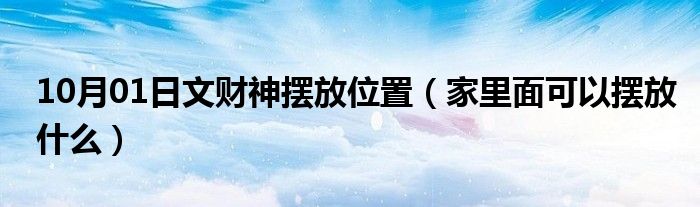 10月01日文财神摆放位置（家里面可以摆放什么）