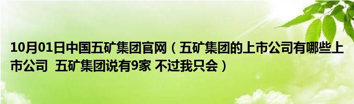 10月01日中国五矿集团官网（五矿集团的上市公司有哪些上市公司  五矿集团说有9家 不过我只会）