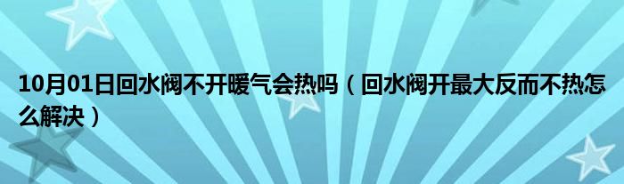 10月01日回水阀不开暖气会热吗（回水阀开最大反而不热怎么解决）