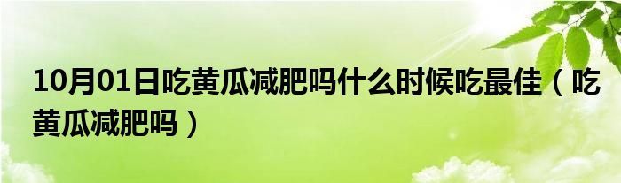 10月01日吃黄瓜减肥吗什么时候吃最佳（吃黄瓜减肥吗）