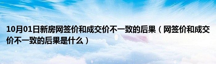 10月01日新房网签价和成交价不一致的后果（网签价和成交价不一致的后果是什么）