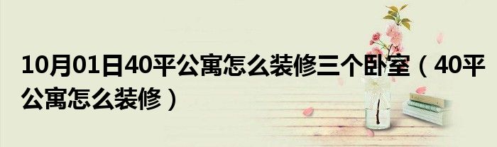 10月01日40平公寓怎么装修三个卧室（40平公寓怎么装修）