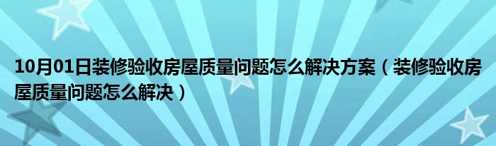 10月01日装修验收房屋质量问题怎么解决方案（装修验收房屋质量问题怎么解决）