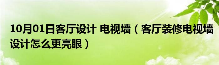 10月01日客厅设计 电视墙（客厅装修电视墙设计怎么更亮眼）