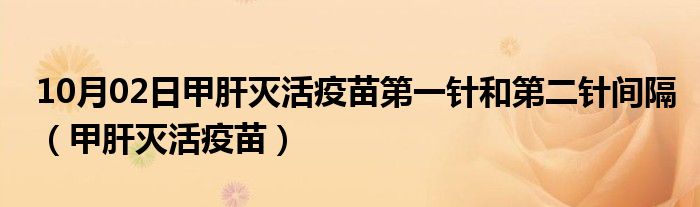 10月02日甲肝灭活疫苗第一针和第二针间隔（甲肝灭活疫苗）