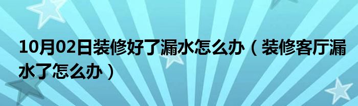 10月02日装修好了漏水怎么办（装修客厅漏水了怎么办）