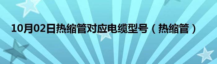 10月02日热缩管对应电缆型号（热缩管）