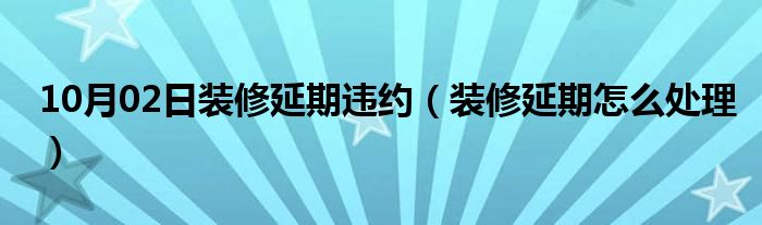 10月02日装修延期违约（装修延期怎么处理）