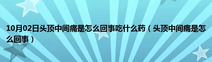 10月02日头顶中间痛是怎么回事吃什么药（头顶中间痛是怎么回事）