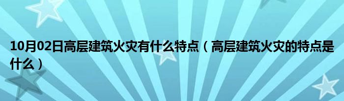 10月02日高层建筑火灾有什么特点（高层建筑火灾的特点是什么）