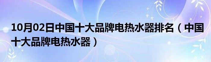 10月02日中国十大品牌电热水器排名（中国十大品牌电热水器）