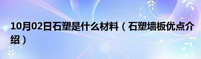 10月02日石塑是什么材料（石塑墙板优点介绍）