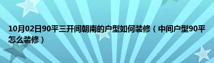 10月02日90平三开间朝南的户型如何装修（中间户型90平怎么装修）