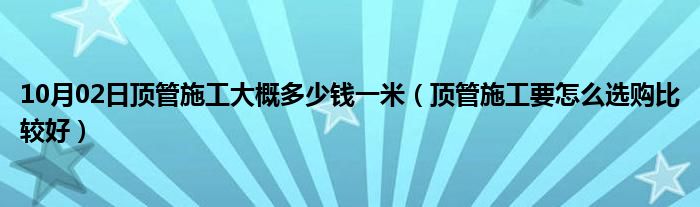 10月02日顶管施工大概多少钱一米（顶管施工要怎么选购比较好）