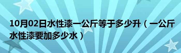 10月02日水性漆一公斤等于多少升（一公斤水性漆要加多少水）