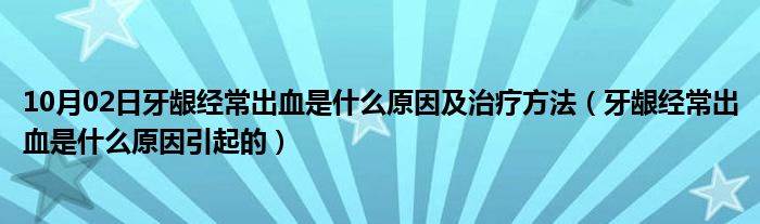 10月02日牙龈经常出血是什么原因及治疗方法（牙龈经常出血是什么原因引起的）