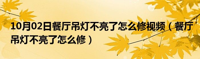 10月02日餐厅吊灯不亮了怎么修视频（餐厅吊灯不亮了怎么修）