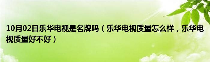 10月02日乐华电视是名牌吗（乐华电视质量怎么样，乐华电视质量好不好）