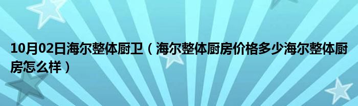 10月02日海尔整体厨卫（海尔整体厨房价格多少海尔整体厨房怎么样）