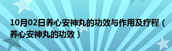 10月02日养心安神丸的功效与作用及疗程（养心安神丸的功效）