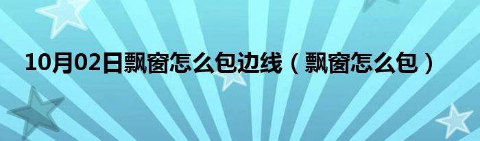 10月02日飘窗怎么包边线（飘窗怎么包）