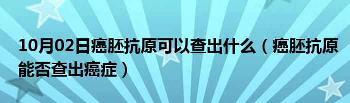 10月02日癌胚抗原可以查出什么（癌胚抗原能否查出癌症）