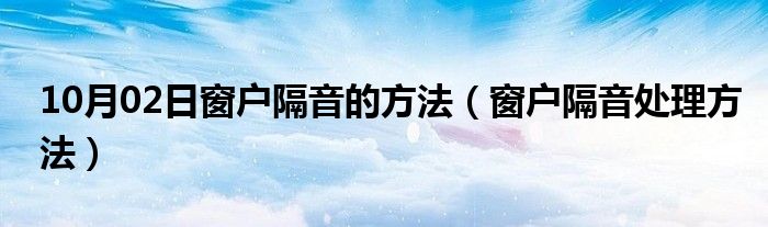 10月02日窗户隔音的方法（窗户隔音处理方法）