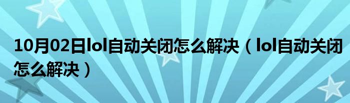 10月02日lol自动关闭怎么解决（lol自动关闭怎么解决）