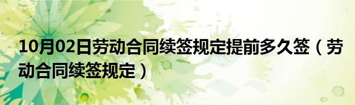 10月02日劳动合同续签规定提前多久签（劳动合同续签规定）