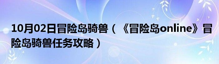 10月02日冒险岛骑兽（《冒险岛online》冒险岛骑兽任务攻略）