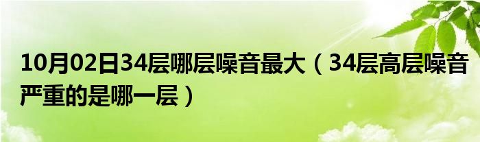 10月02日34层哪层噪音最大（34层高层噪音严重的是哪一层）