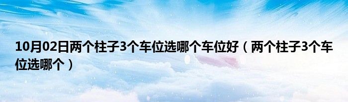 10月02日两个柱子3个车位选哪个车位好（两个柱子3个车位选哪个）