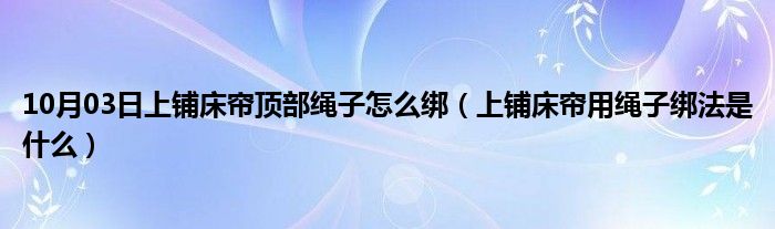 10月03日上铺床帘顶部绳子怎么绑（上铺床帘用绳子绑法是什么）