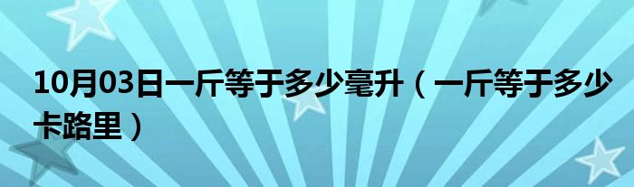 10月03日一斤等于多少毫升（一斤等于多少卡路里）