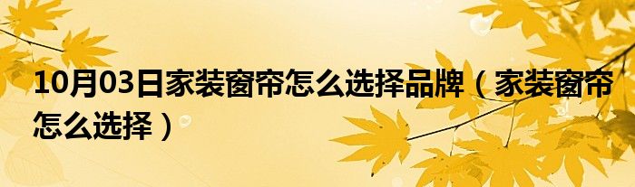 10月03日家装窗帘怎么选择品牌（家装窗帘怎么选择）